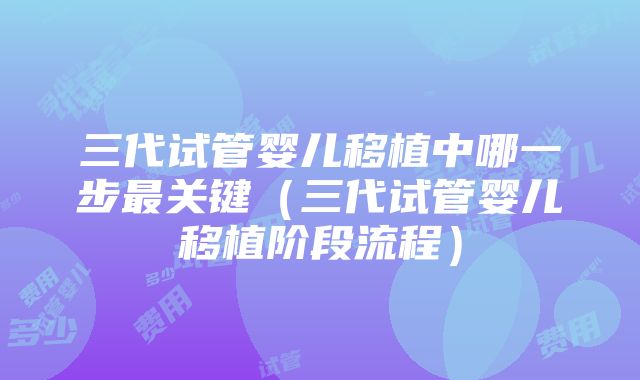 三代试管婴儿移植中哪一步最关键（三代试管婴儿移植阶段流程）