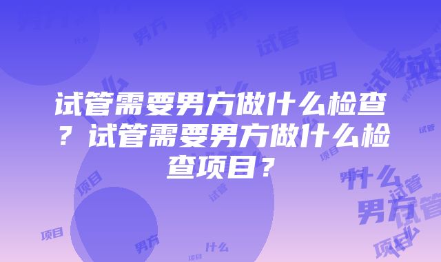 试管需要男方做什么检查？试管需要男方做什么检查项目？