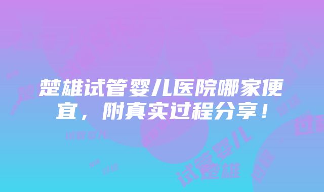 楚雄试管婴儿医院哪家便宜，附真实过程分享！