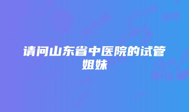 请问山东省中医院的试管姐妹