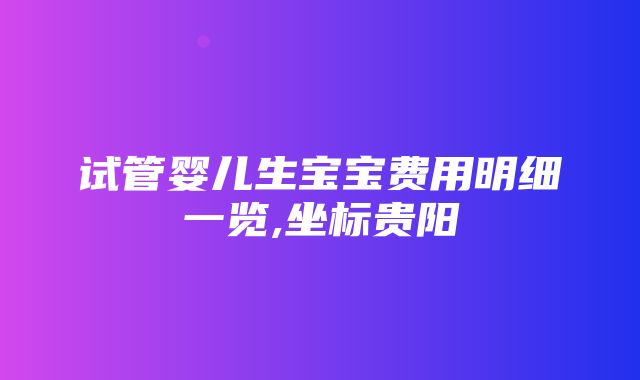 试管婴儿生宝宝费用明细一览,坐标贵阳