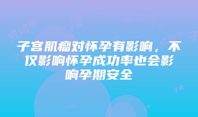 子宫肌瘤对怀孕有影响，不仅影响怀孕成功率也会影响孕期安全