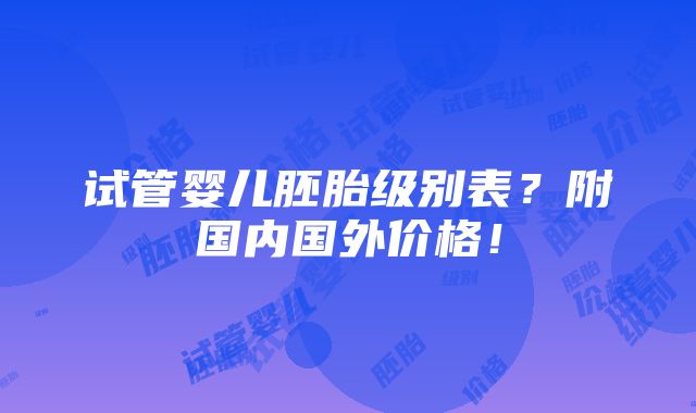 试管婴儿胚胎级别表？附国内国外价格！