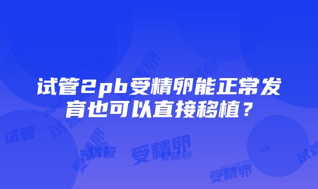 试管2pb受精卵能正常发育也可以直接移植？