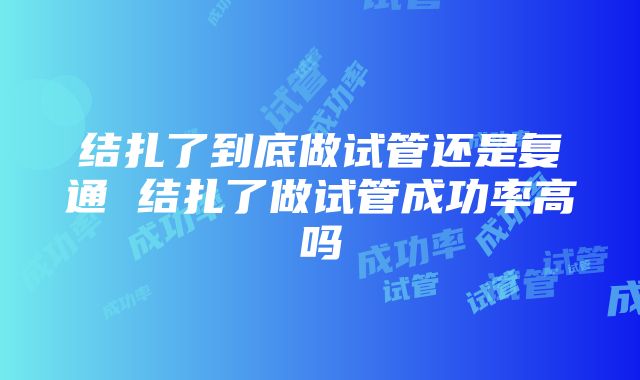 结扎了到底做试管还是复通 结扎了做试管成功率高吗