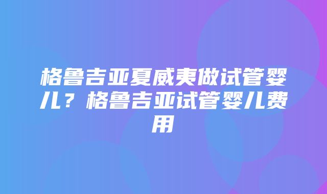 格鲁吉亚夏威夷做试管婴儿？格鲁吉亚试管婴儿费用