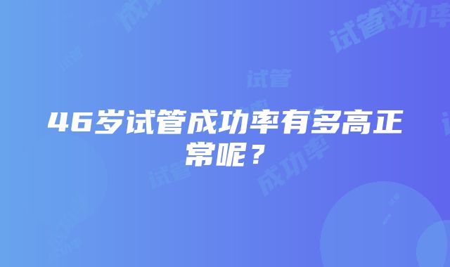 46岁试管成功率有多高正常呢？