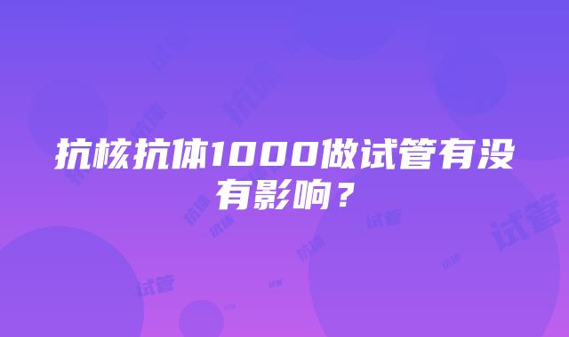 抗核抗体1000做试管有没有影响？