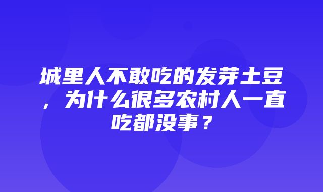 城里人不敢吃的发芽土豆，为什么很多农村人一直吃都没事？