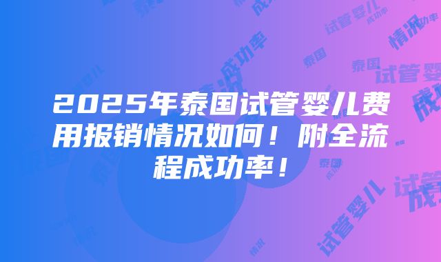 2025年泰国试管婴儿费用报销情况如何！附全流程成功率！