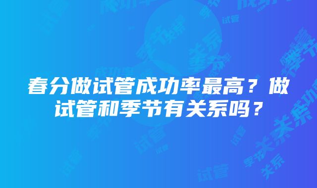 春分做试管成功率最高？做试管和季节有关系吗？