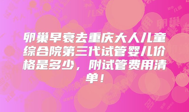 卵巢早衰去重庆大人儿童综合院第三代试管婴儿价格是多少，附试管费用清单！