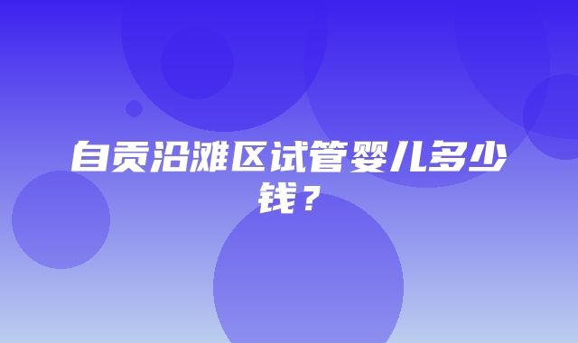 自贡沿滩区试管婴儿多少钱？