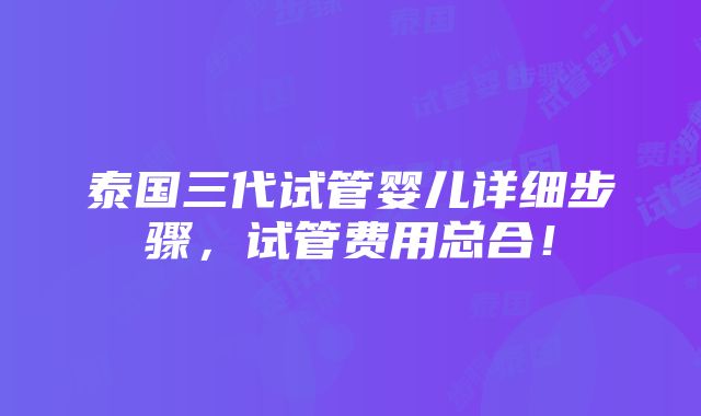 泰国三代试管婴儿详细步骤，试管费用总合！