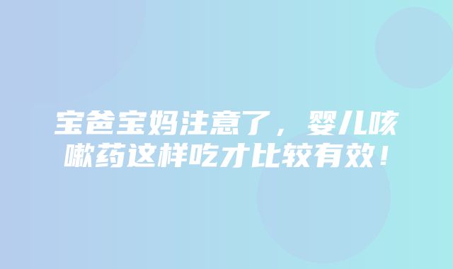 宝爸宝妈注意了，婴儿咳嗽药这样吃才比较有效！