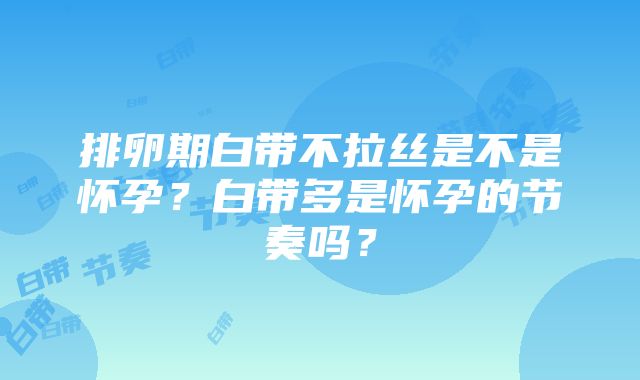 排卵期白带不拉丝是不是怀孕？白带多是怀孕的节奏吗？