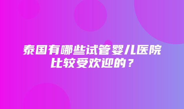 泰国有哪些试管婴儿医院比较受欢迎的？