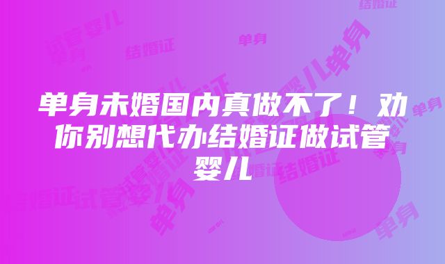 单身未婚国内真做不了！劝你别想代办结婚证做试管婴儿