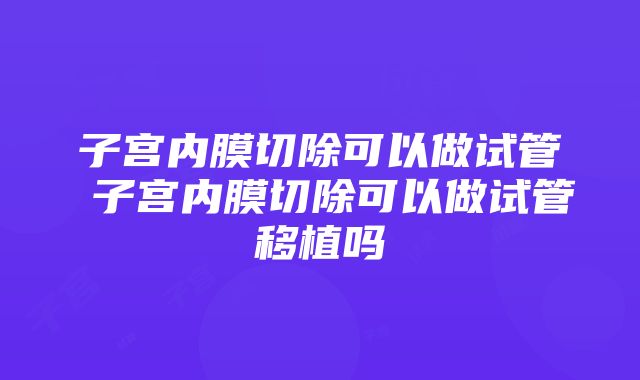 子宫内膜切除可以做试管 子宫内膜切除可以做试管移植吗