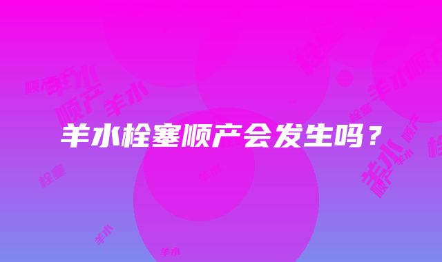 羊水栓塞顺产会发生吗？