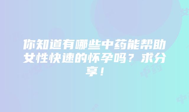 你知道有哪些中药能帮助女性快速的怀孕吗？求分享！