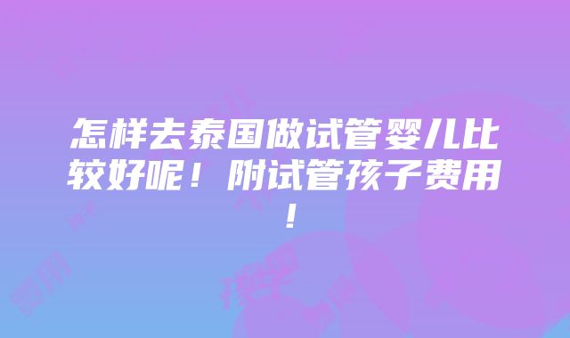 怎样去泰国做试管婴儿比较好呢！附试管孩子费用！