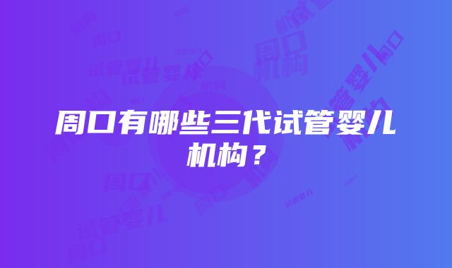 周口有哪些三代试管婴儿机构？