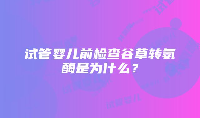 试管婴儿前检查谷草转氨酶是为什么？