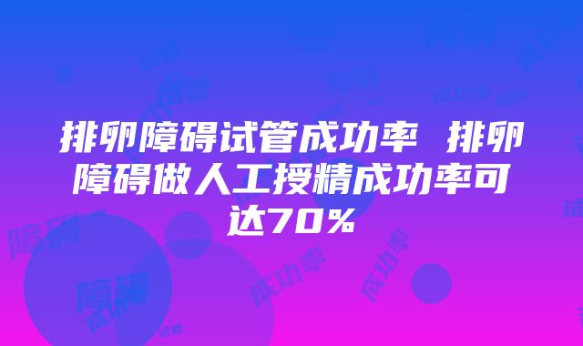 排卵障碍试管成功率 排卵障碍做人工授精成功率可达70%