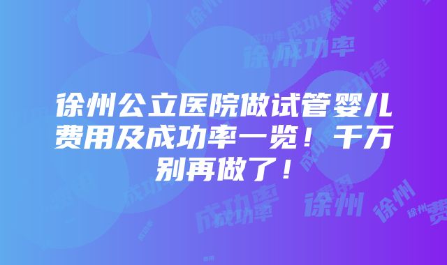 徐州公立医院做试管婴儿费用及成功率一览！千万别再做了！