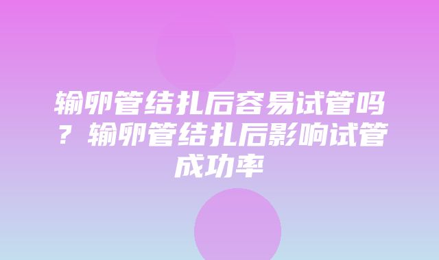 输卵管结扎后容易试管吗？输卵管结扎后影响试管成功率