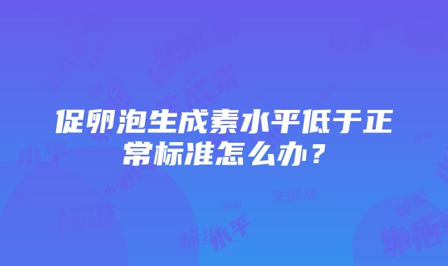 促卵泡生成素水平低于正常标准怎么办？