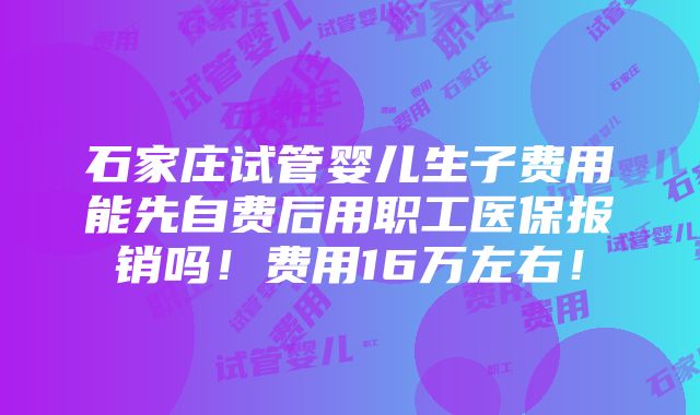 石家庄试管婴儿生子费用能先自费后用职工医保报销吗！费用16万左右！