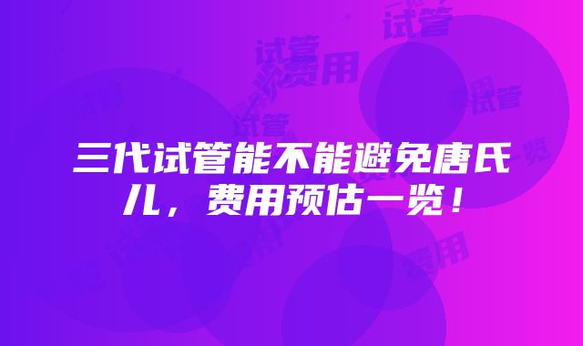 三代试管能不能避免唐氏儿，费用预估一览！