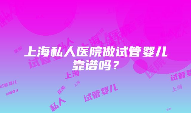 上海私人医院做试管婴儿靠谱吗？