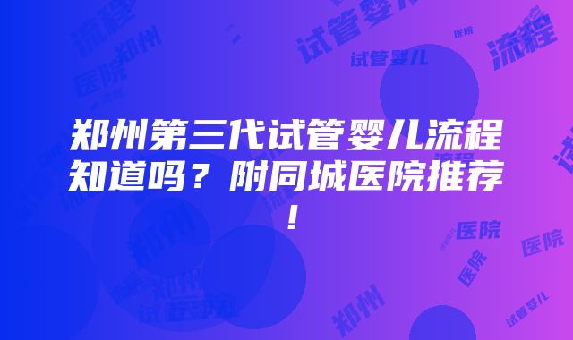 郑州第三代试管婴儿流程知道吗？附同城医院推荐！