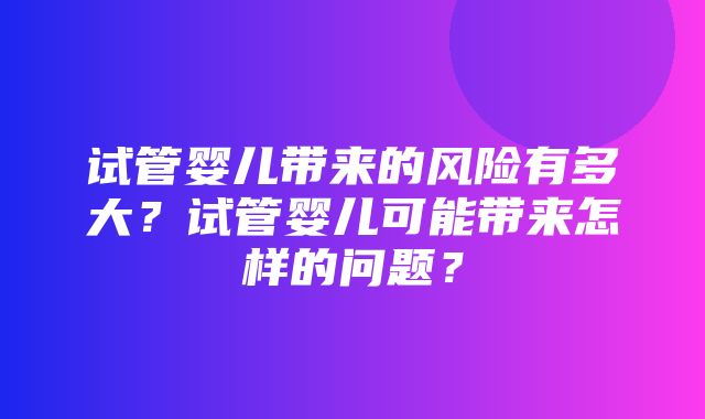 试管婴儿带来的风险有多大？试管婴儿可能带来怎样的问题？