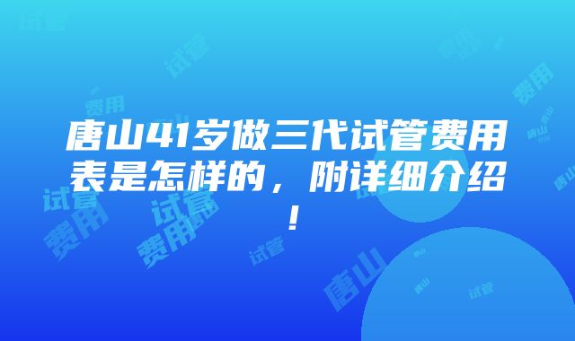 唐山41岁做三代试管费用表是怎样的，附详细介绍！