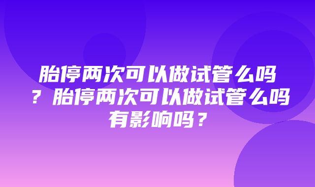 胎停两次可以做试管么吗？胎停两次可以做试管么吗有影响吗？