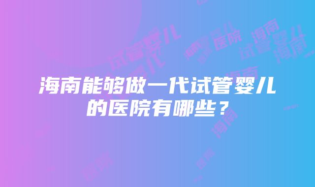 海南能够做一代试管婴儿的医院有哪些？