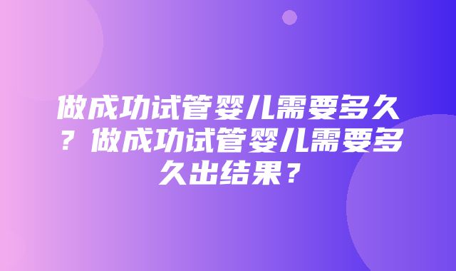 做成功试管婴儿需要多久？做成功试管婴儿需要多久出结果？