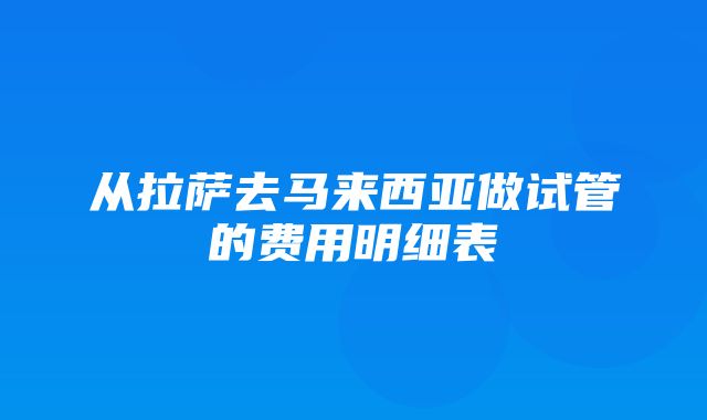 从拉萨去马来西亚做试管的费用明细表