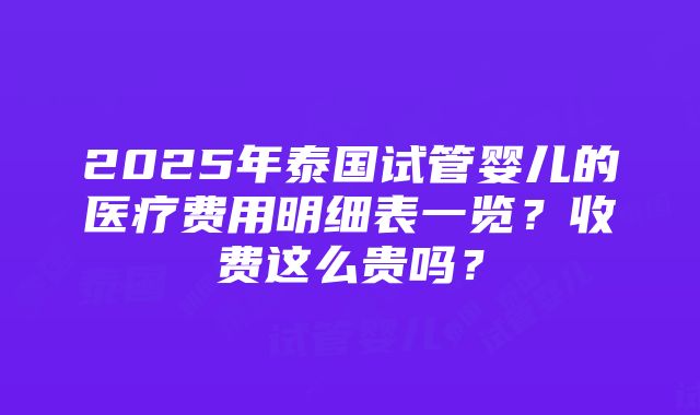 2025年泰国试管婴儿的医疗费用明细表一览？收费这么贵吗？