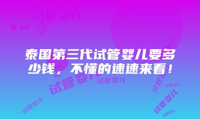 泰国第三代试管婴儿要多少钱，不懂的速速来看！