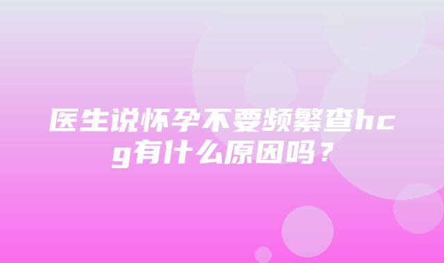 医生说怀孕不要频繁查hcg有什么原因吗？