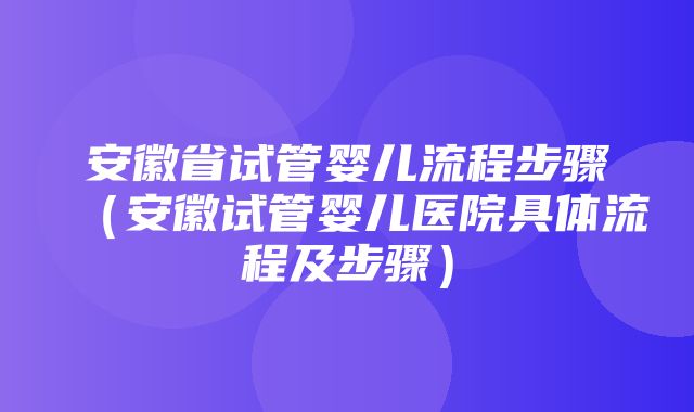 安徽省试管婴儿流程步骤（安徽试管婴儿医院具体流程及步骤）