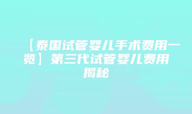 【泰国试管婴儿手术费用一览】第三代试管婴儿费用揭秘