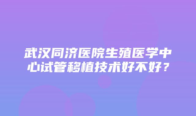 武汉同济医院生殖医学中心试管移植技术好不好？