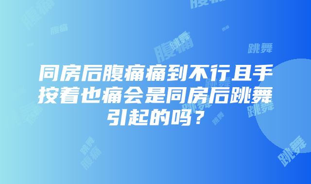 同房后腹痛痛到不行且手按着也痛会是同房后跳舞引起的吗？