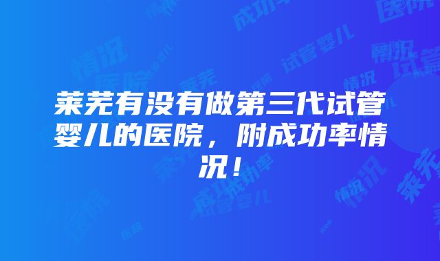 莱芜有没有做第三代试管婴儿的医院，附成功率情况！